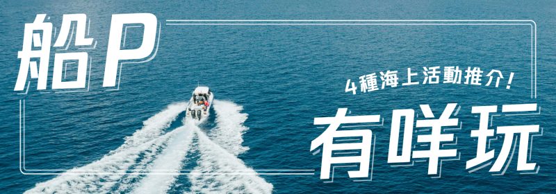 船P有咩玩 ?【4種海上活動推介　讓你玩轉盛夏】